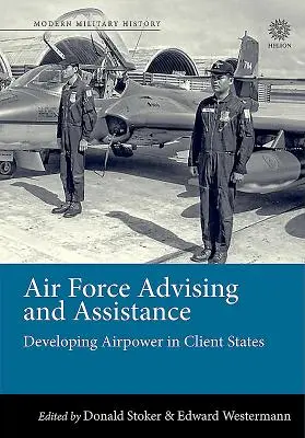 Consiliere și asistență pentru forțele aeriene: Dezvoltarea puterii aeriene în statele cliente - Air Force Advising and Assistance: Developing Airpower in Client States