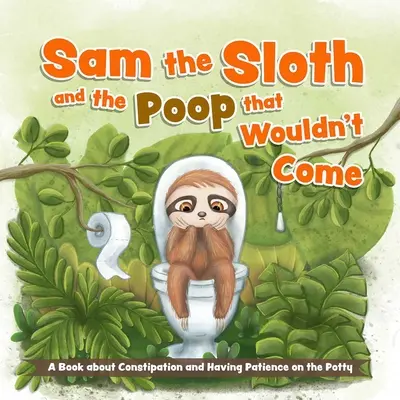 Sam the Sloth and the Poop That Wouldn't Come: A Book about Constipation and Having Patience on the Potty