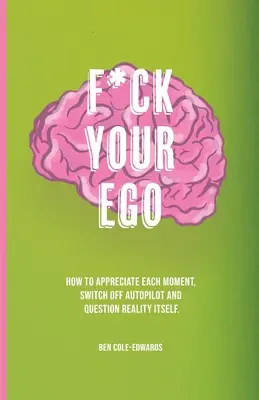 F*ck Your Ego: Cum să apreciezi fiecare moment, să oprești pilotul automat și să pui la îndoială realitatea însăși. - F*ck Your Ego: How to appreciate each moment, switch off autopilot and question reality itself.