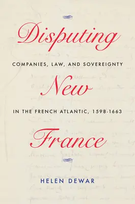 Disputând Noua Franță: Companies, Law, and Sovereignty in the French Atlantic, 1598-1663 Volume 7 - Disputing New France: Companies, Law, and Sovereignty in the French Atlantic, 1598-1663 Volume 7