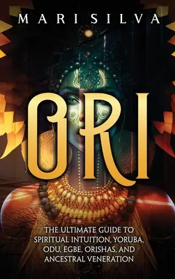 Ori: Ghidul suprem al intuiției spirituale, Yoruba, Odu, Egbe, Orishas și venerarea ancestrală - Ori: The Ultimate Guide to Spiritual Intuition, Yoruba, Odu, Egbe, Orishas, and Ancestral Veneration