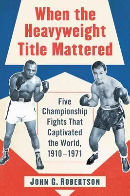 When the Heavyweight Title Mattered: Cinci lupte de campionat care au captivat lumea, 1910-1971 - When the Heavyweight Title Mattered: Five Championship Fights That Captivated the World, 1910-1971