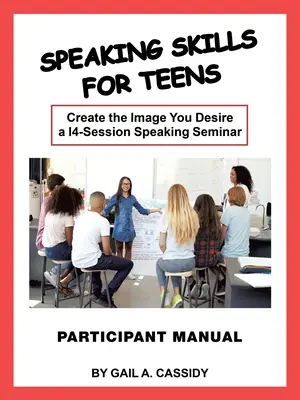 Speaking Skills for Teens Participant Manual: Create the Image You Desire a 14-Session Speaking Seminar
