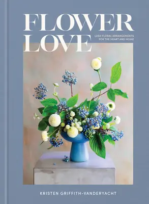 Dragoste florală: Aranjamente florale luxuriante pentru inimă și casă - Flower Love: Lush Floral Arrangements for the Heart and Home