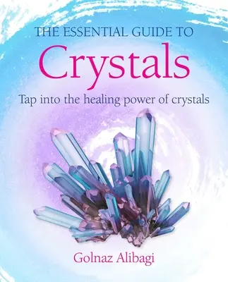 Ghidul esențial pentru cristale: Exploatați puterea vindecătoare a cristalelor - The Essential Guide to Crystals: Tap Into the Healing Power of Crystals