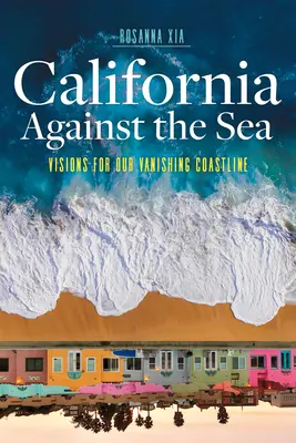 California împotriva mării: Viziuni pentru linia noastră de coastă pe cale de dispariție - California Against the Sea: Visions for Our Vanishing Coastline