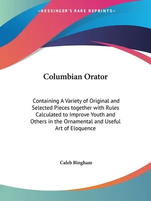 Columbian Orator: Conține o varietate de piese originale și selectate, împreună cu reguli calculate pentru a îmbunătăți tineretul și pe alții în - Columbian Orator: Containing A Variety of Original and Selected Pieces together with Rules Calculated to Improve Youth and Others in the