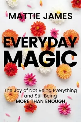 Everyday Magic: Bucuria de a nu fi totul și de a fi totuși mai mult decât suficient - Everyday Magic: The Joy of Not Being Everything and Still Being More Than Enough