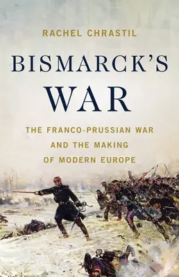 Războiul lui Bismarck: Războiul franco-prusac și făurirea Europei moderne - Bismarck's War: The Franco-Prussian War and the Making of Modern Europe