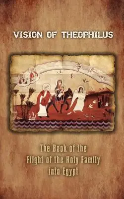 Viziunea lui Theophilus: Cartea fugii Sfintei Familii în Egipt (The Book of the Flight of the Holy Family Into Egypt) - Vision of Theophilus: The Book of the Flight of the Holy Family Into Egypt