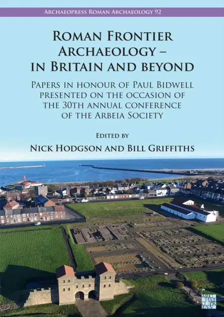 Arheologia frontierelor romane - în Marea Britanie și dincolo de ea: Lucrări în onoarea lui Paul Bidwell prezentate cu ocazia celei de-a 30-a conferințe anuale a Ar - Roman Frontier Archaeology - In Britain and Beyond: Papers in Honour of Paul Bidwell Presented on the Occasion of the 30th Annual Conference of the Ar