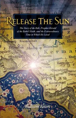 Eliberați Soarele: Povestea lui Bab, profetul-erou al credinței Baha'i, și a timpului extraordinar în care a trăit - Release the Sun: The Story of the Bab, Prophet-Herald of the Baha'i Faith, and the Extraordinary Time in Which He Lived