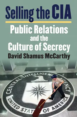 Selling the CIA: Public Relations and the Culture of Secrecy (Relațiile publice și cultura secretului) - Selling the CIA: Public Relations and the Culture of Secrecy