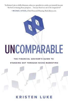 Uncomparable: The Financial Advisor's Guide to Standing Out through Niche Marketing (Ghidul consilierului financiar pentru a ieși în evidență prin marketing de nișă) - Uncomparable: The Financial Advisor's Guide to Standing Out through Niche Marketing