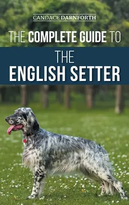 Ghidul complet al setterului englez: Selectarea, dresajul, munca de teren, nutriția, îngrijirea sănătății, socializarea și îngrijirea noului dvs. setter englez - The Complete Guide to the English Setter: Selecting, Training, Field Work, Nutrition, Health Care, Socialization, and Caring for Your New English Sett