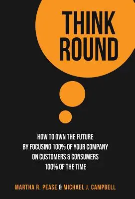 Think Round: Cum să dețineți viitorul concentrându-vă 100% din companie pe clienți și consumatori 100% din timp - Think Round: How To Own The Future By Focusing 100% Of Your Company On Customers & Consumers 100% Of The Time