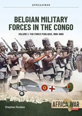 Forțele militare belgiene în Congo: Volumul 1 -: The Force Publique, 1885-1960 - Belgian Military Forces in the Congo: Volume 1 -: The Force Publique, 1885-1960