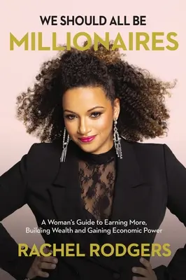Ar trebui să fim cu toții milionari: A Woman's Guide to Earning More, Building Wealth, and Gaining Economic Power - We Should All Be Millionaires: A Woman's Guide to Earning More, Building Wealth, and Gaining Economic Power