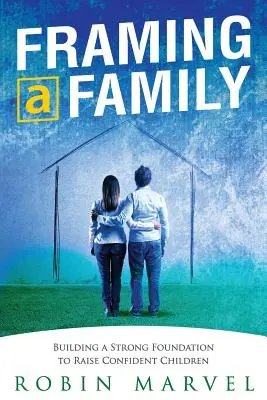 Încadrarea unei familii: Construirea unei fundații pentru a crește copii încrezători - Framing a Family: Building a Foundation to Raise Confident Children