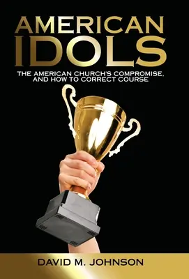 Idolii americani: Compromisul bisericii americane și modul de corectare a cursului - American Idols: The American Church's Compromise, and How to Correct Course