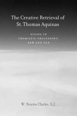 Recuperarea creativă a Sfântului Toma de Aquino: Eseuri în filosofia tomistă, nouă și veche - The Creative Retrieval of Saint Thomas Aquinas: Essays in Thomistic Philosophy, New and Old