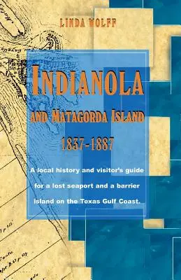 Indianola și insula Matagorda, 1837-1887: O istorie locală și un ghid al vizitatorului pentru un port maritim pierdut și o insulă barieră de pe coasta Golfului Texas - Indianola and Matagorda Island, 1837-1887: A Local History and Visitor's Guide for a Lost Seaport and a Barrier Island on the Texas Gulf Coast