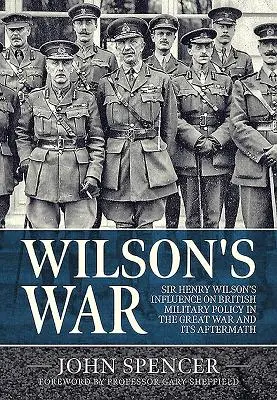 Războiul lui Wilson: Influența lui Sir Henry Wilson asupra politicii militare britanice în Marele Război și consecințele acestuia - Wilson's War: Sir Henry Wilson's Influence on British Military Policy in the Great War and Its Aftermath