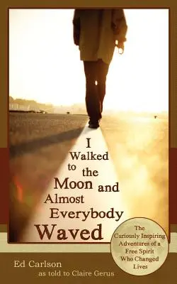 Am mers pe Lună și aproape toată lumea a salutat; Aventurile ciudat de inspirate ale unui spirit liber care a schimbat vieți - I Walked to the Moon and Almost Everybody Waved; The Curiously Inspiring Adventures of a Free Spirit Who Changed Lives