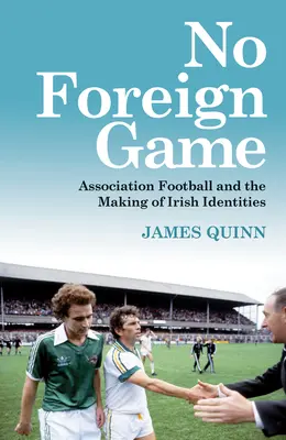 No Foreign Game: Asociația de fotbal și crearea identităților irlandeze - No Foreign Game: Association Football and the Making of Irish Identities