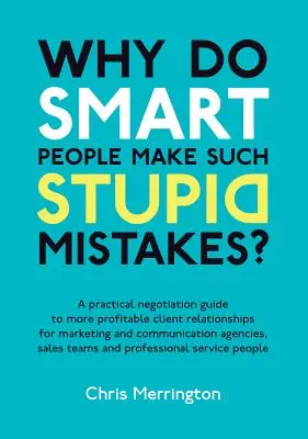 De ce fac oamenii inteligenți greșeli atât de stupide? A Practical Negotiation Guide to More Profitable Client Relationships for Marketing and Communication (Ghid practic de negociere pentru relații mai profitabile cu clienții pentru marketing și comunicare) - Why Do Smart People Make Such Stupid Mistakes?: A Practical Negotiation Guide to More Profitable Client Relationships for Marketing and Communication