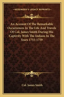 An Account of the Remarkable Occurrences in the Life and Travels of Col. James Smith During His Captivity with the Indians in the Years 1755-1759