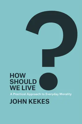 Cum ar trebui să trăim: O abordare practică a moralității cotidiene (How Should We Live?: A Practical Approach to Everyday Morality) - How Should We Live?: A Practical Approach to Everyday Morality