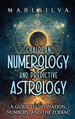 Numerologie caldeeană și astrologie predictivă: Un ghid al divinației, numerelor și zodiacului - Chaldean Numerology and Predictive Astrology: A Guide to Divination, Numbers, and the Zodiac