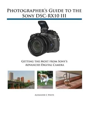 Ghidul fotografului pentru Sony DSC-RX10 III: Obțineți maximum de la aparatul foto digital avansat de la Sony - Photographer's Guide to the Sony DSC-RX10 III: Getting the Most from Sony's Advanced Digital Camera