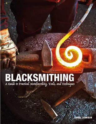 Blacksmithing: A Guide to Practical Metalworking, Tools, and Techniques (Fierărie: Ghid practic pentru prelucrarea metalelor, unelte și tehnici) - Blacksmithing: A Guide to Practical Metalworking, Tools, and Techniques