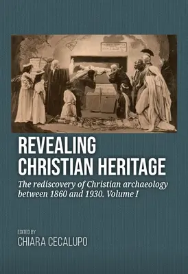 Revealing Christian Heritage: Redescoperirea arheologiei creștine între 1860 și 1930. Volumul I - Revealing Christian Heritage: The Rediscovery of Christian Archaeology Between 1860 and 1930. Volume I