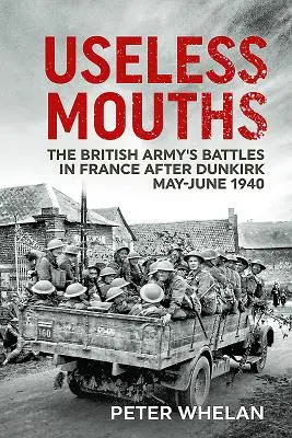 Guri nefolositoare: Bătăliile armatei britanice în Franța după Dunkirk mai-iunie 1940 - Useless Mouths: The British Army's Battles in France After Dunkirk May-June 1940
