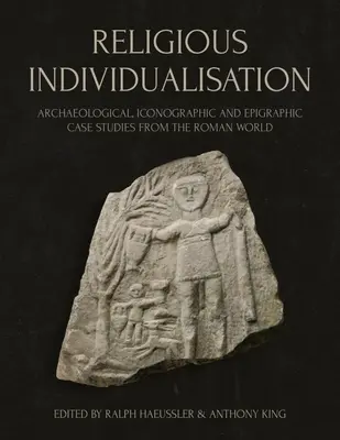 Individualizarea religioasă: Studii de caz arheologice, iconografice și epigrafice din lumea romană - Religious Individualisation: Archaeological, Iconographic and Epigraphic Case Studies from the Roman World