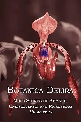 Botanica Delira: Mai multe povestiri despre vegetație ciudată, nedescoperită și criminală - Botanica Delira: More Stories of Strange, Undiscovered, and Murderous Vegetation
