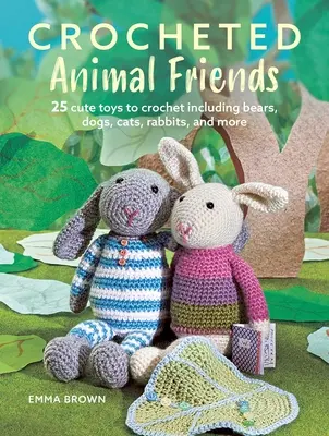 Prietenii animalelor croșetate: 25 de jucării drăguțe de croșetat, inclusiv urși, câini, pisici, iepuri și multe altele - Crocheted Animal Friends: 25 Cute Toys to Crochet Including Bears, Dogs, Cats, Rabbits, and More