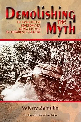 Demolarea mitului: Bătălia tancurilor de la Prokhorovka, Kursk, iulie 1943: O narațiune operațională - Demolishing the Myth: The Tank Battle at Prokhorovka, Kursk, July 1943: An Operational Narrative