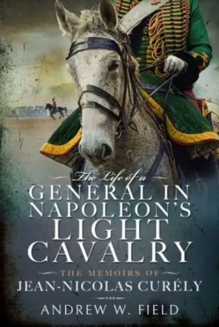 Viața unui general în cavaleria ușoară a lui Napoleon: Memoriile lui Jean-Nicolas Curly - The Life of a General in Napoleon's Light Cavalry: The Memoirs of Jean-Nicolas Curly