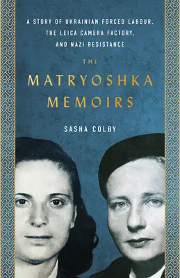 Memoriile Matryoshka: A Story of Ukrainian Forced Labour, the Leica Camera Factory, and Nazi Resistance - The Matryoshka Memoirs: A Story of Ukrainian Forced Labour, the Leica Camera Factory, and Nazi Resistance