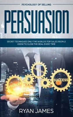 Persuasiune: Psihologia vânzării - Tehnici secrete pe care doar cei mai buni oameni de vânzări din lume le cunosc pentru a încheia afacerea de fiecare dată (Influen - Persuasion: Psychology of Selling - Secret Techniques Only The World's Top Sales People Know To Close The Deal Every Time (Influen