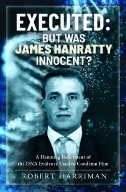 Executed: Dar a fost James Hanratty nevinovat?: O acuzație condamnatoare a probelor ADN folosite pentru a-l condamna - Executed: But Was James Hanratty Innocent?: A Damning Indictment of the DNA Evidence Used to Condemn Him