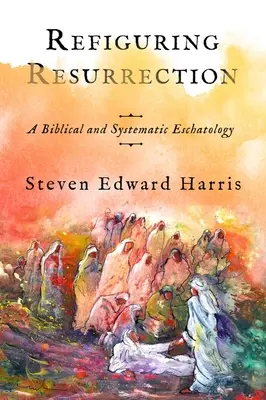 Refiguring Resurrection: O escatologie biblică și sistematică - Refiguring Resurrection: A Biblical and Systematic Eschatology