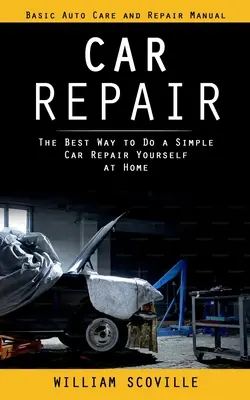 Reparații auto: Basic Auto Care and Repair Manual (Cel mai bun mod de a face singur o reparație simplă la mașină acasă) - Car Repair: Basic Auto Care and Repair Manual (The Best Way to Do a Simple Car Repair Yourself at Home)