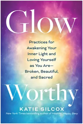 Glow-Worthy: Practice for Awakening Your Inner Light and Loving Yourself as You Are--Broken, Beautiful, and Sacred - Glow-Worthy: Practices for Awakening Your Inner Light and Loving Yourself as You Are--Broken, Beautiful, and Sacred