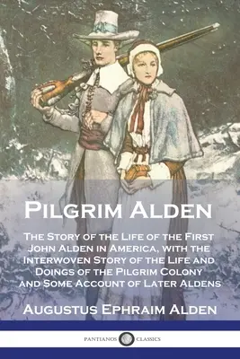 Pilgrim Alden: Povestea vieții primului John Alden din America, cu povestea întrețesută a vieții și faptelor lui Pilg - Pilgrim Alden: The Story of the Life of the First John Alden in America, with the Interwoven Story of the Life and Doings of the Pilg