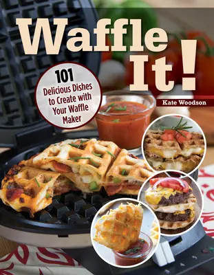 Waffle It!: 101 mâncăruri delicioase pe care să le creezi cu aparatul tău de făcut vafe, sandvișuri și Panini Press - Waffle It!: 101 Delicious Dishes to Create with Your Waffle Maker, Sandwich Maker, and Panini Press